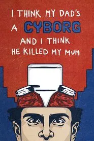 I Think My Dad's a Cyborg and I Think He Killed My Mum movie poster